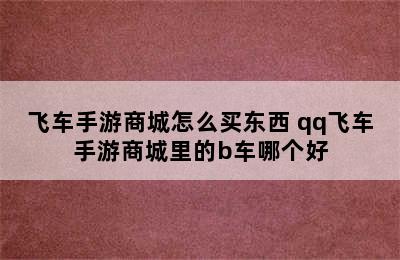 飞车手游商城怎么买东西 qq飞车手游商城里的b车哪个好